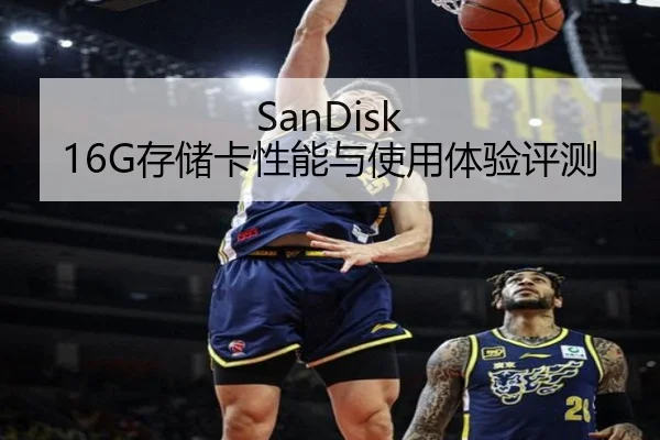 SanDisk 16G存储卡性能与使用体验评测